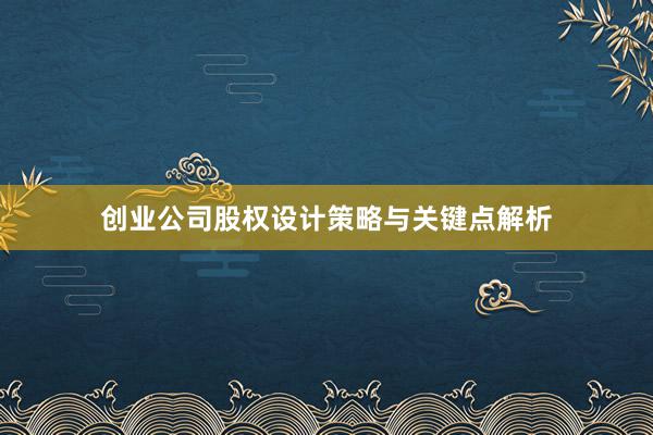 创业公司股权设计策略与关键点解析